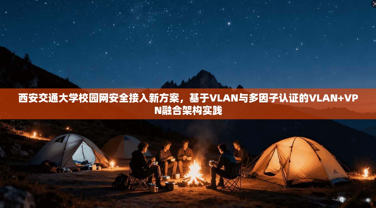 西安交通大学校园网安全接入新方案,基于VLAN与多因子认证的VLAN+VPN融合架构实践 西安交通大学校园网安全接入新方案,基于VLAN与多因子认证的VLAN+VPN融合架构实践