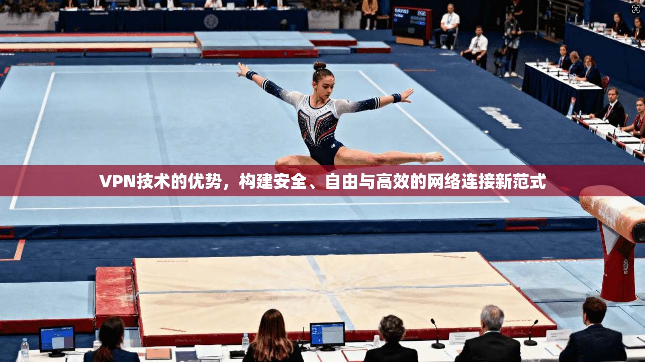 VPN技术的优势，构建安全、自由与高效的网络连接新范式