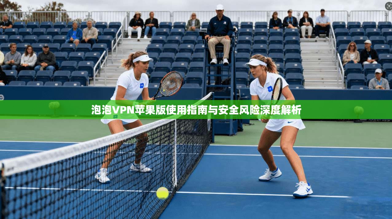 泡泡VPN苹果版使用指南与安全风险深度解析