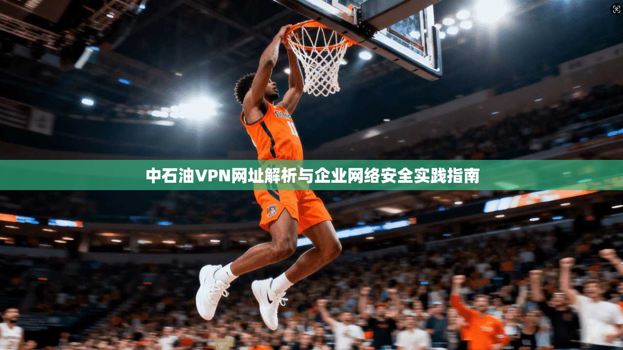 中石油VPN网址解析与企业网络安全实践指南