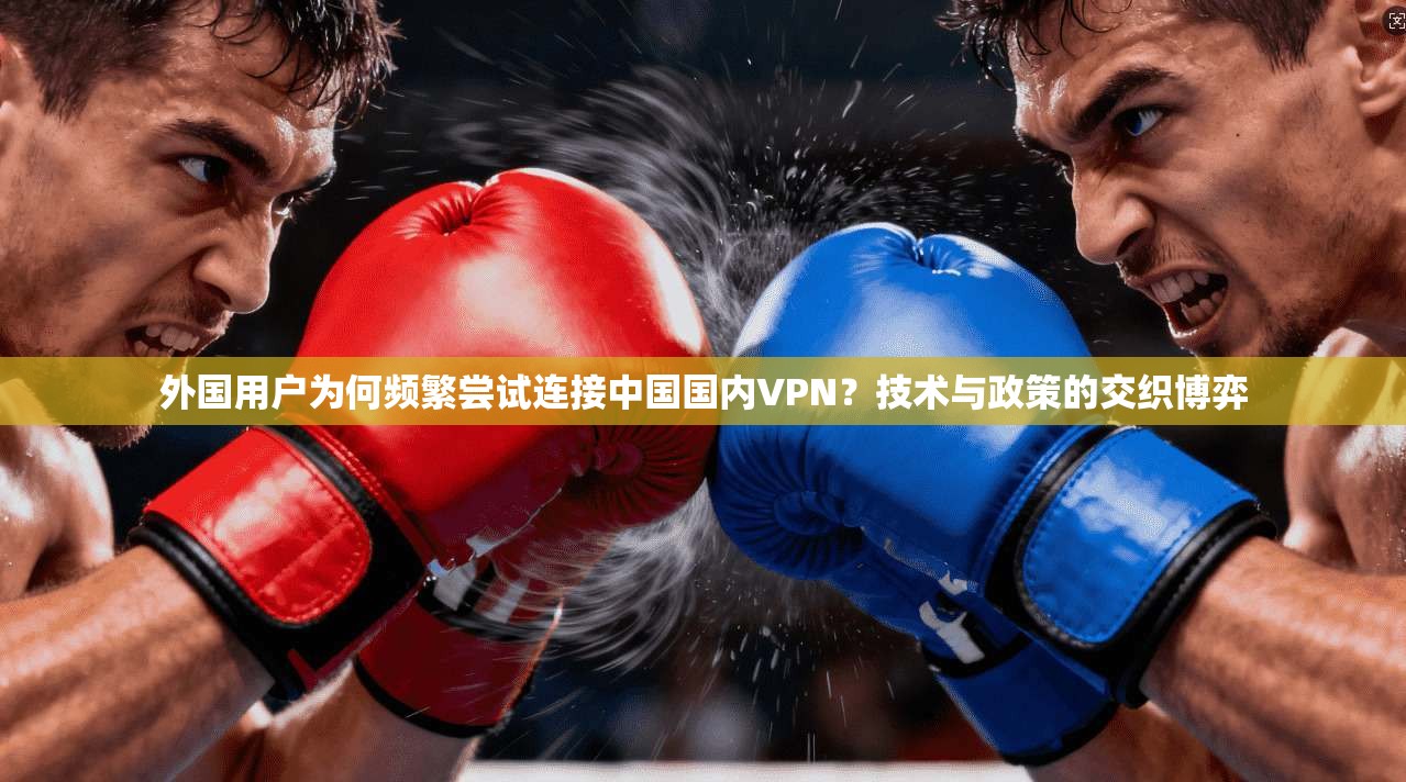 外国用户为何频繁尝试连接中国国内VPN？技术与政策的交织博弈