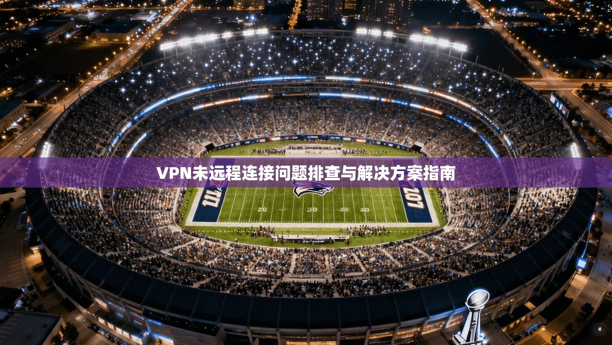 VPN未远程连接问题排查与解决方案指南
