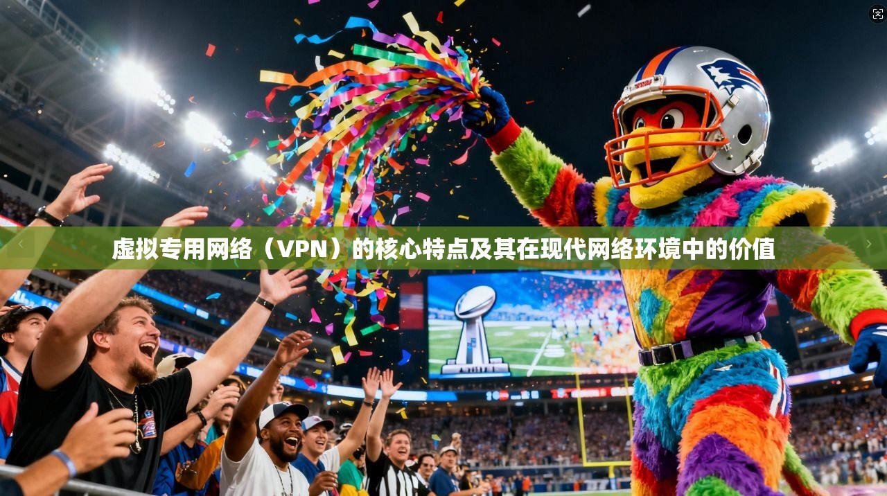 虚拟专用网络（VPN）的核心特点及其在现代网络环境中的价值