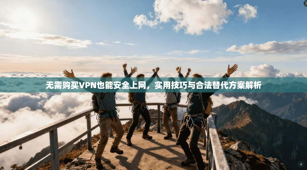 无需购买VPN也能安全上网，实用技巧与合法替代方案解析