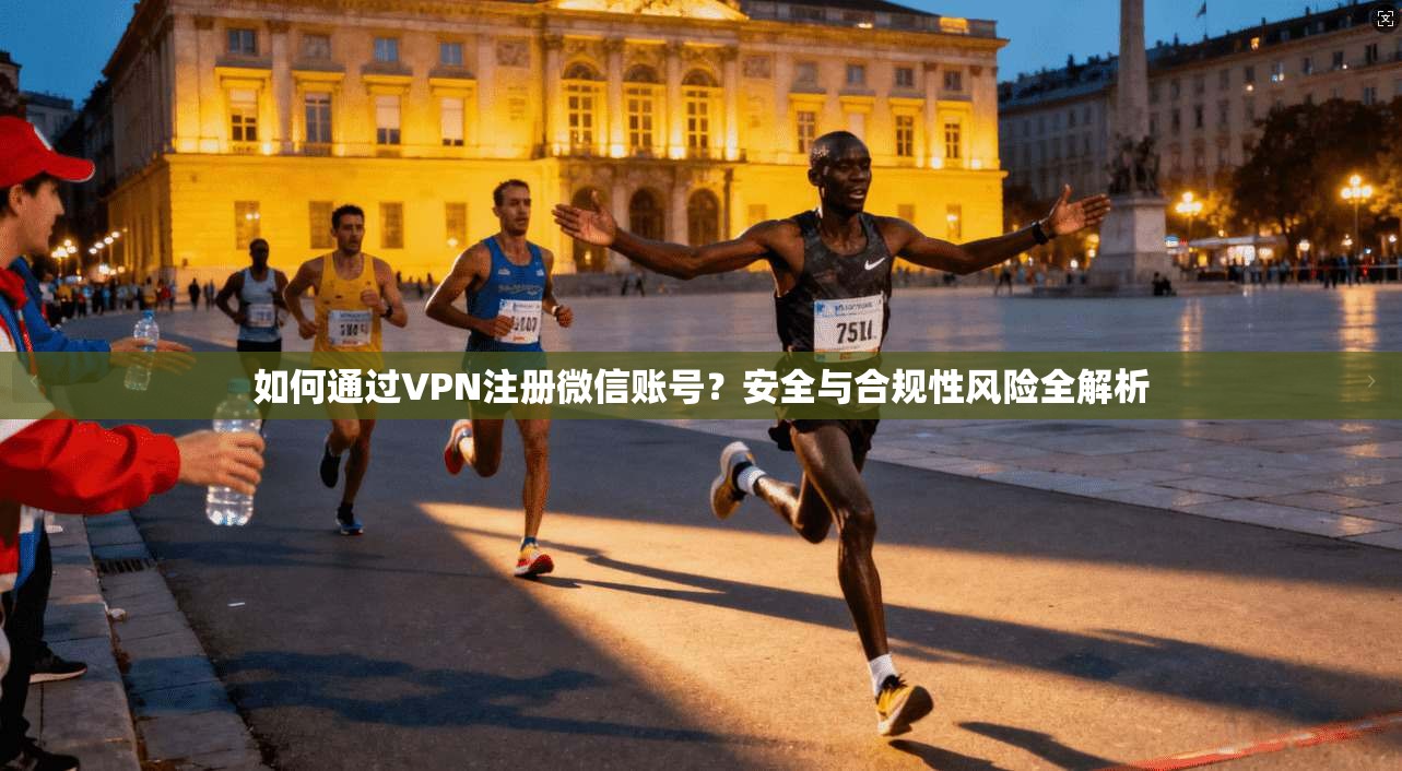 如何通过VPN注册微信账号？安全与合规性风险全解析