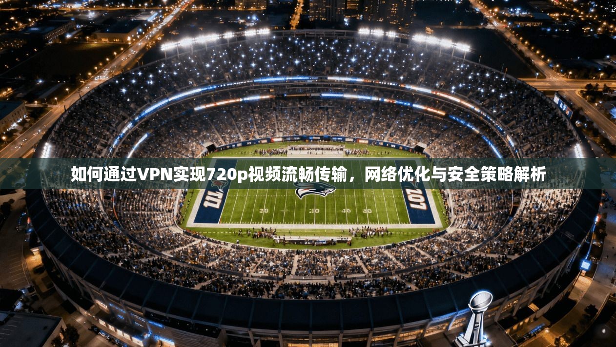 如何通过VPN实现720p视频流畅传输，网络优化与安全策略解析