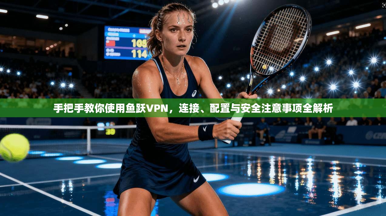 手把手教你使用鱼跃VPN,连接、配置与安全注意事项全解析 手把手教你使用鱼跃VPN,连接、配置与安全注意事项全解析