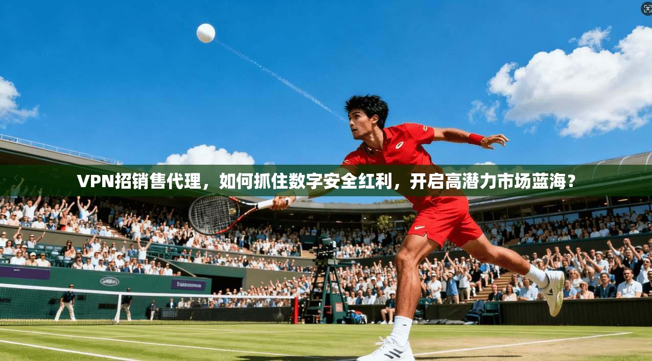 VPN招销售代理,如何抓住数字安全红利,开启高潜力市场蓝海? VPN招销售代理,如何抓住数字安全红利,开启高潜力市场蓝海?