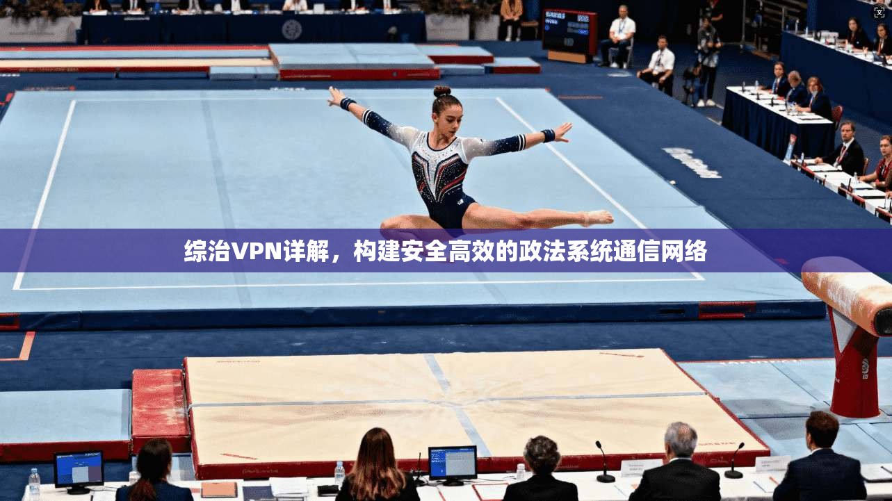 综治VPN详解，构建安全高效的政法系统通信网络