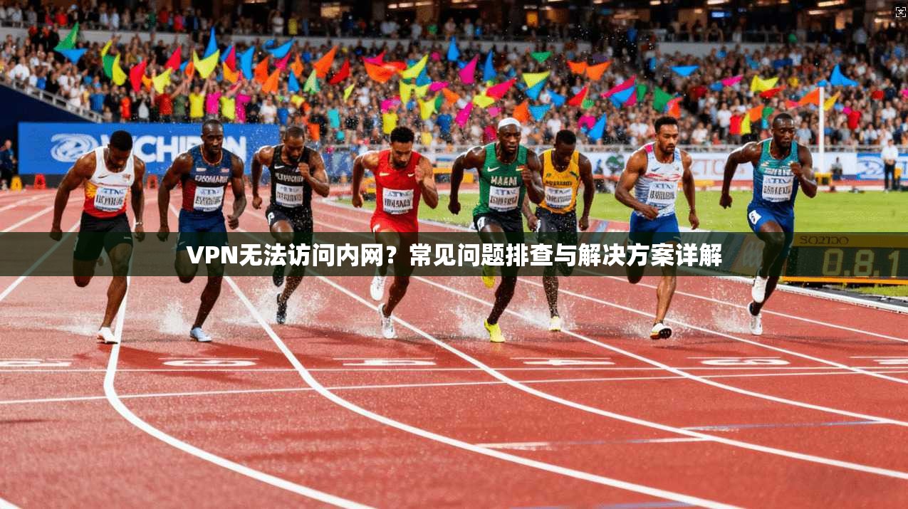 VPN无法访问内网?常见问题排查与解决方案详解 VPN无法访问内网?常见问题排查与解决方案详解
