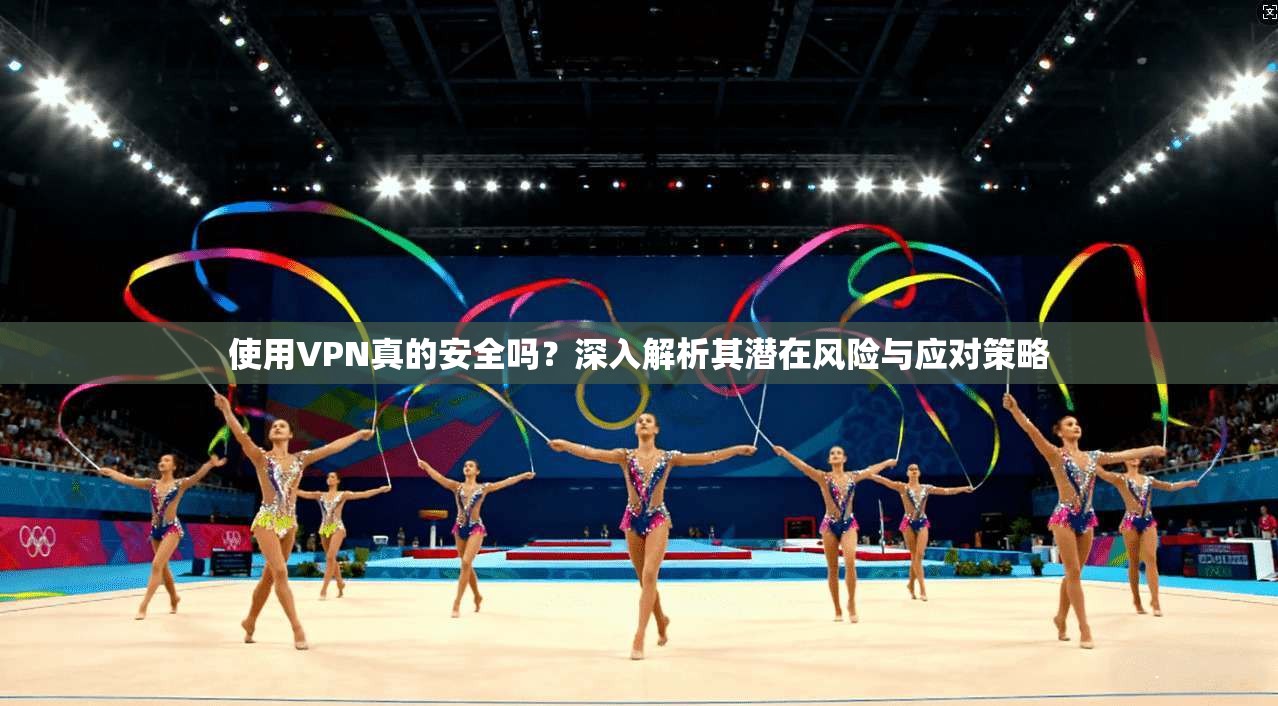 使用VPN真的安全吗？深入解析其潜在风险与应对策略
