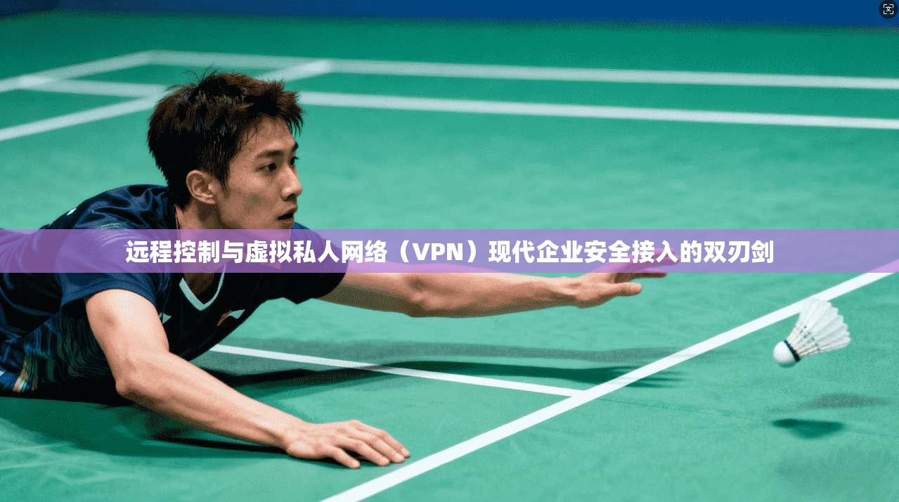 远程控制与虚拟私人网络（VPN）现代企业安全接入的双刃剑