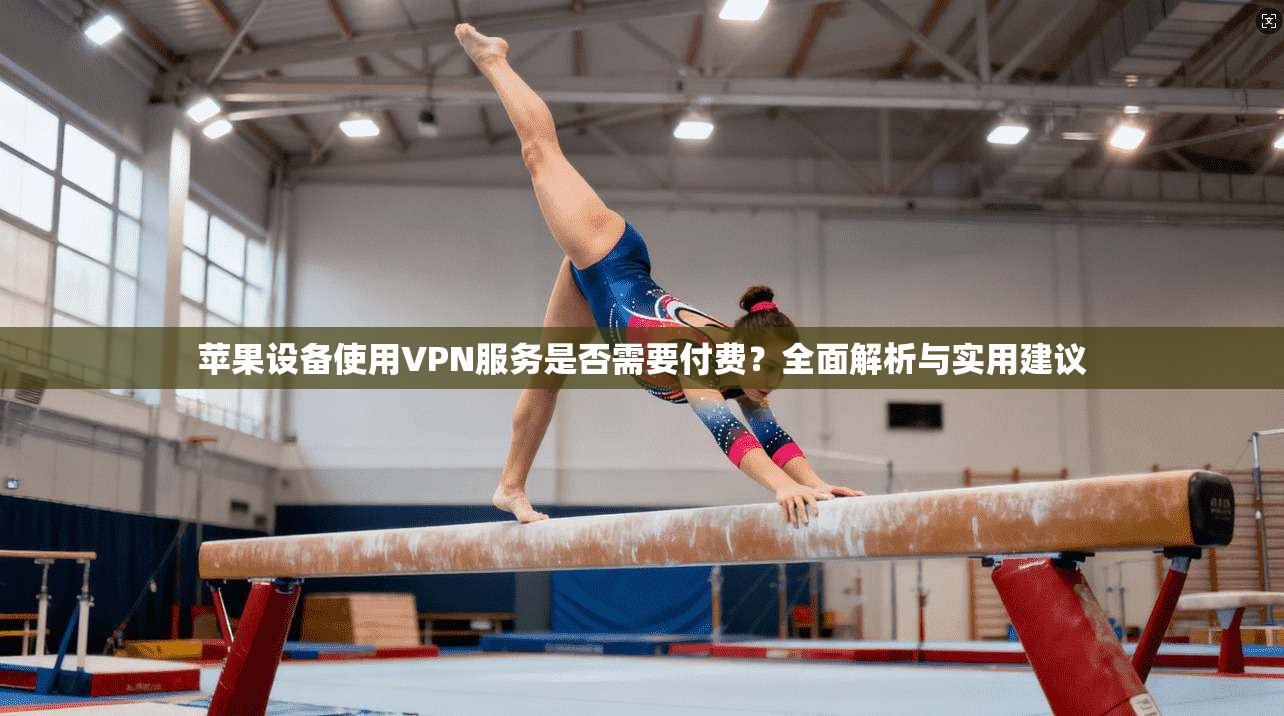 苹果设备使用VPN服务是否需要付费？全面解析与实用建议