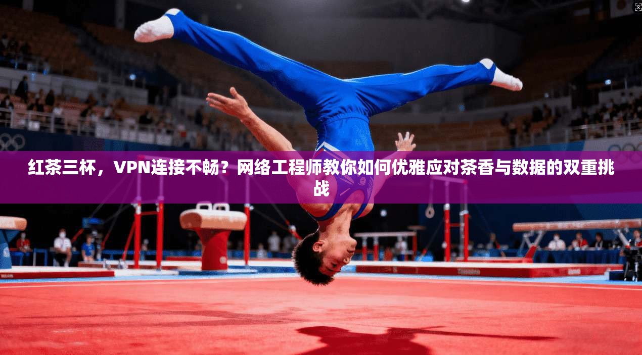 红茶三杯，VPN连接不畅？网络工程师教你如何优雅应对茶香与数据的双重挑战