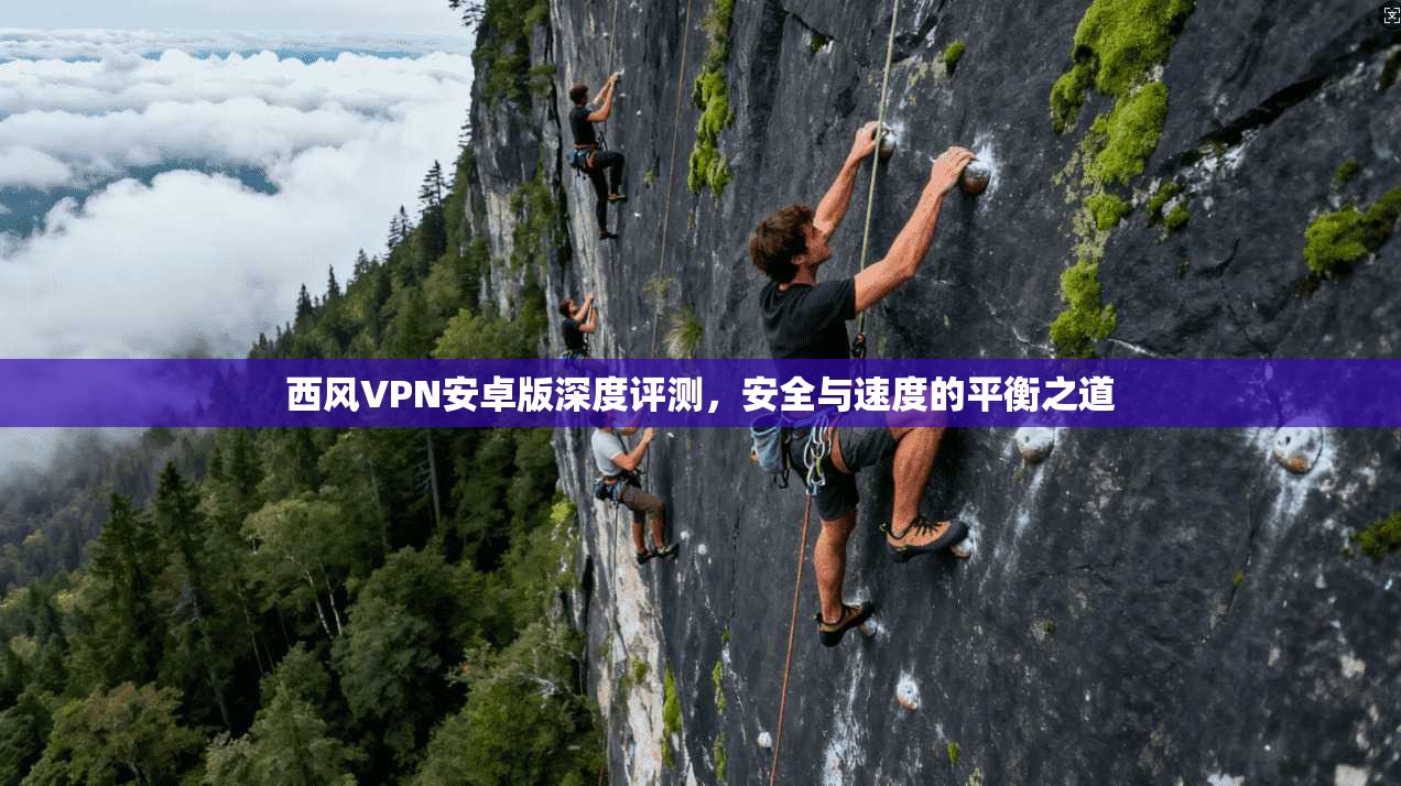 西风VPN安卓版深度评测,安全与速度的平衡之道 西风VPN安卓版深度评测,安全与速度的平衡之道