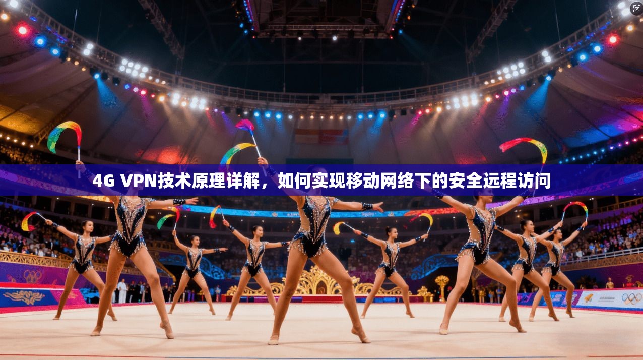 4G VPN技术原理详解，如何实现移动网络下的安全远程访问