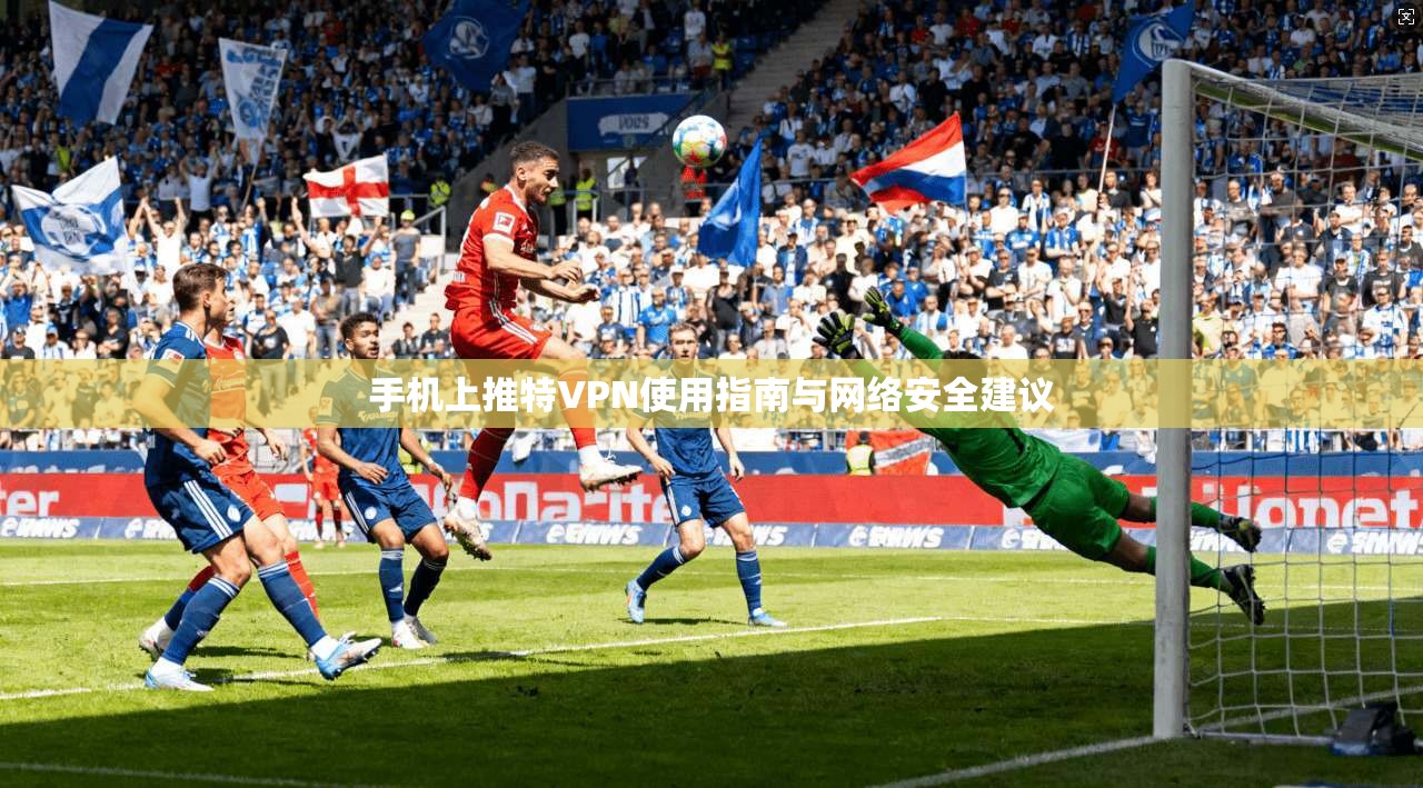 手机上推特VPN使用指南与网络安全建议 手机上推特VPN使用指南与网络安全建议