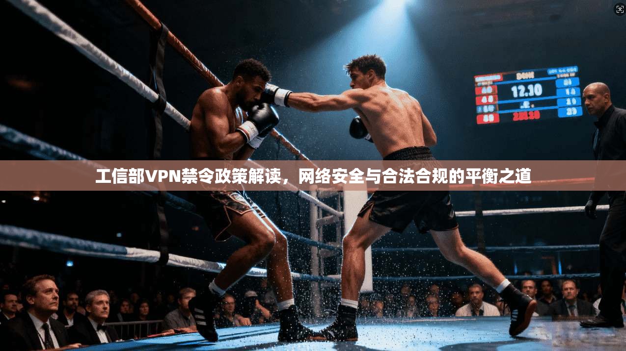 工信部VPN禁令政策解读，网络安全与合法合规的平衡之道