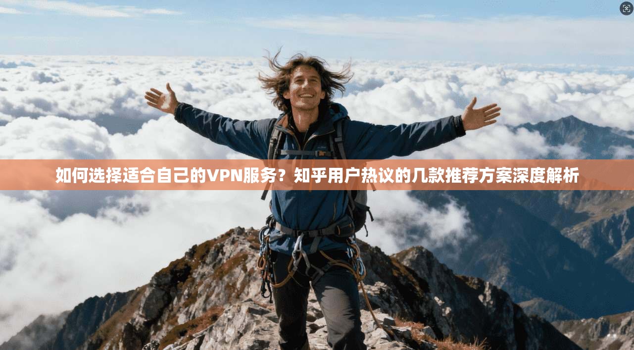 如何选择适合自己的VPN服务？知乎用户热议的几款推荐方案深度解析