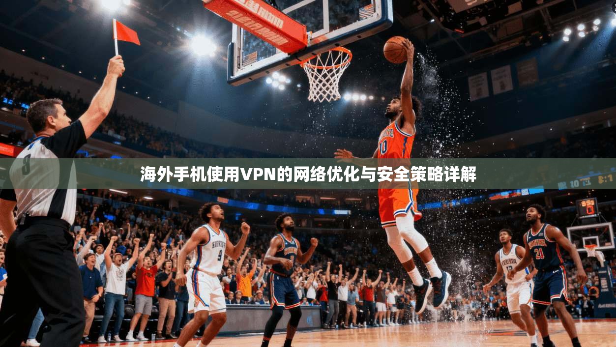 海外手机使用VPN的网络优化与安全策略详解