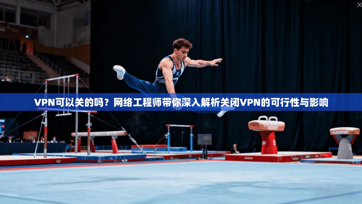 VPN可以关的吗？网络工程师带你深入解析关闭VPN的可行性与影响