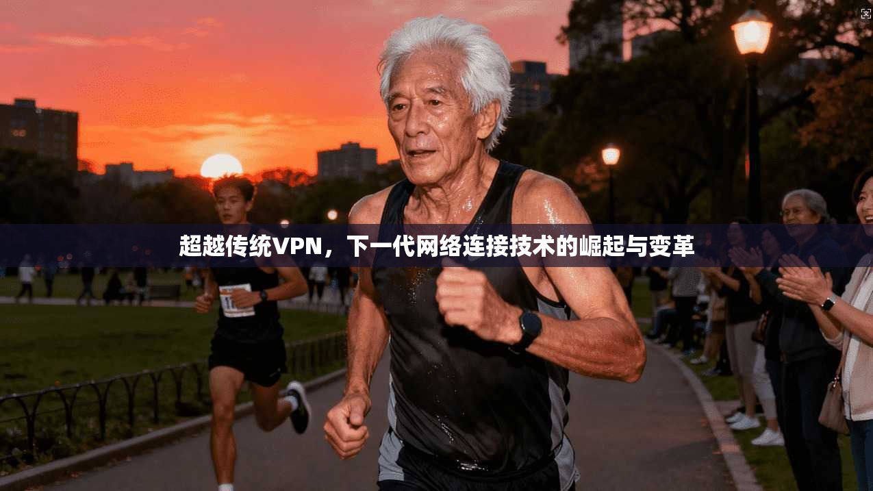 超越传统VPN，下一代网络连接技术的崛起与变革