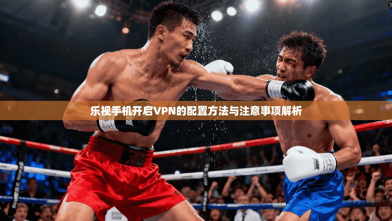 乐视手机开启VPN的配置方法与注意事项解析 乐视手机开启VPN的配置方法与注意事项解析
