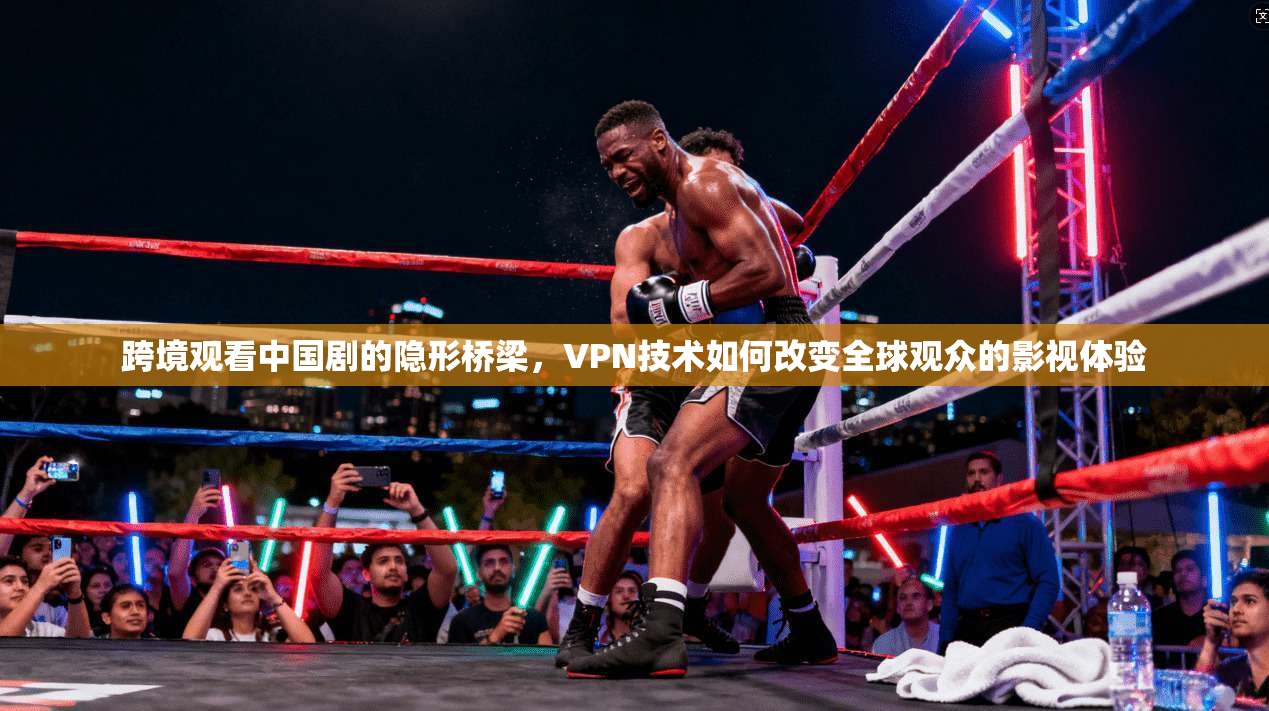 跨境观看中国剧的隐形桥梁，VPN技术如何改变全球观众的影视体验