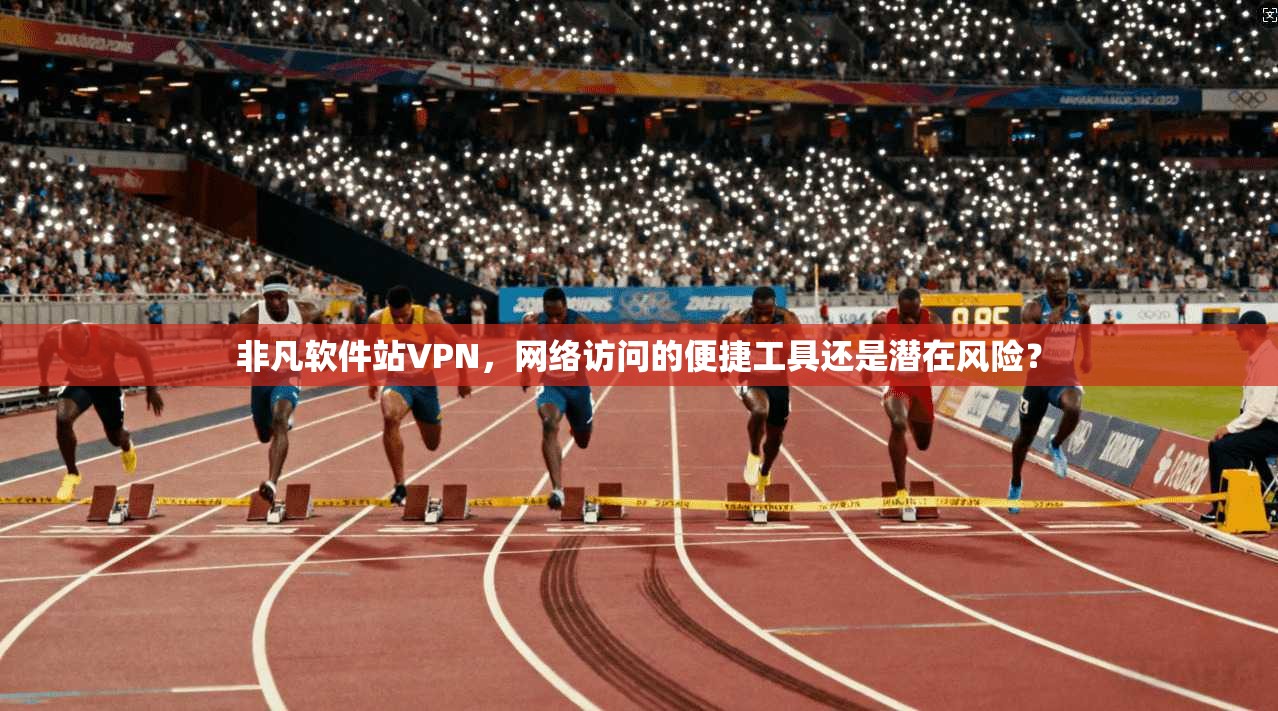 非凡软件站VPN,网络访问的便捷工具还是潜在风险? 非凡软件站VPN,网络访问的便捷工具还是潜在风险?