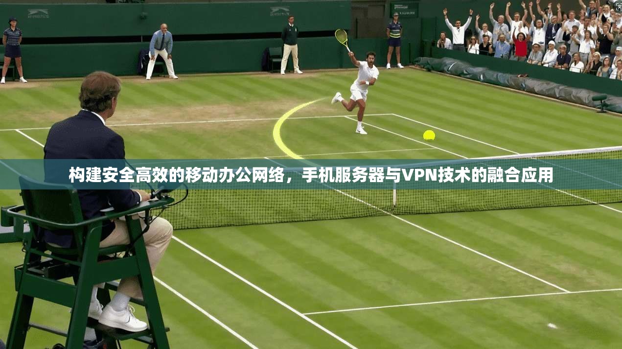 构建安全高效的移动办公网络,手机服务器与VPN技术的融合应用 构建安全高效的移动办公网络,手机服务器与VPN技术的融合应用