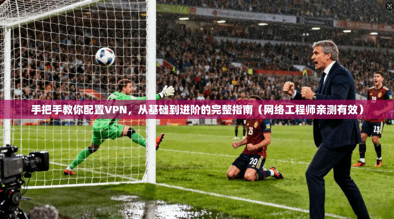 手把手教你配置VPN,从基础到进阶的完整指南(网络工程师亲测有效) 手把手教你配置VPN,从基础到进阶的完整指南(网络工程师亲测有效)