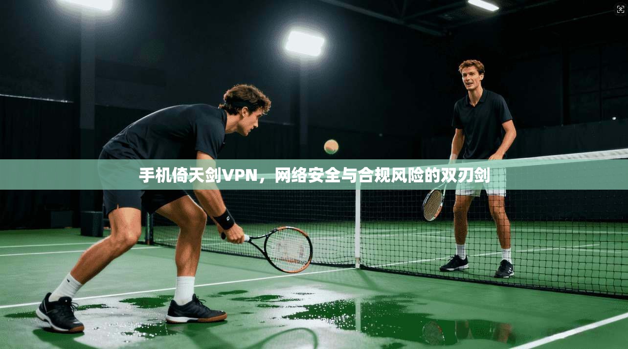 手机倚天剑VPN，网络安全与合规风险的双刃剑
