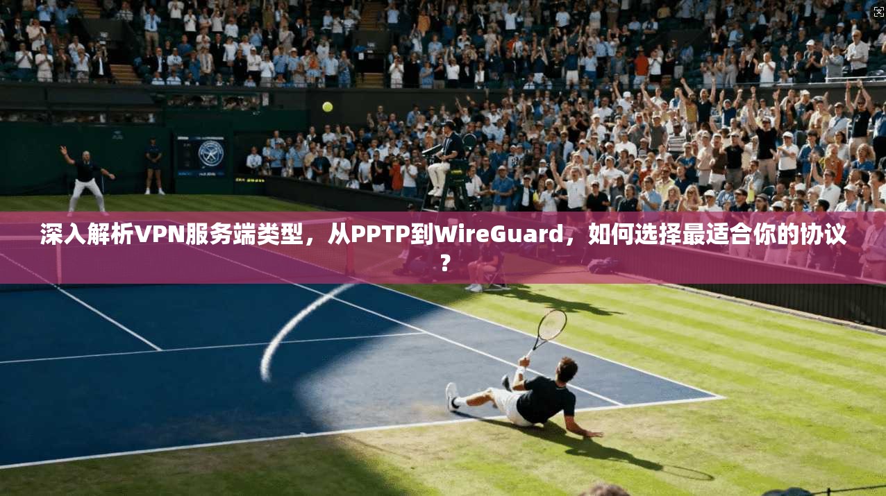 深入解析VPN服务端类型,从PPTP到WireGuard,如何选择最适合你的协议? 深入解析VPN服务端类型,从PPTP到WireGuard,如何选择最适合你的协议?