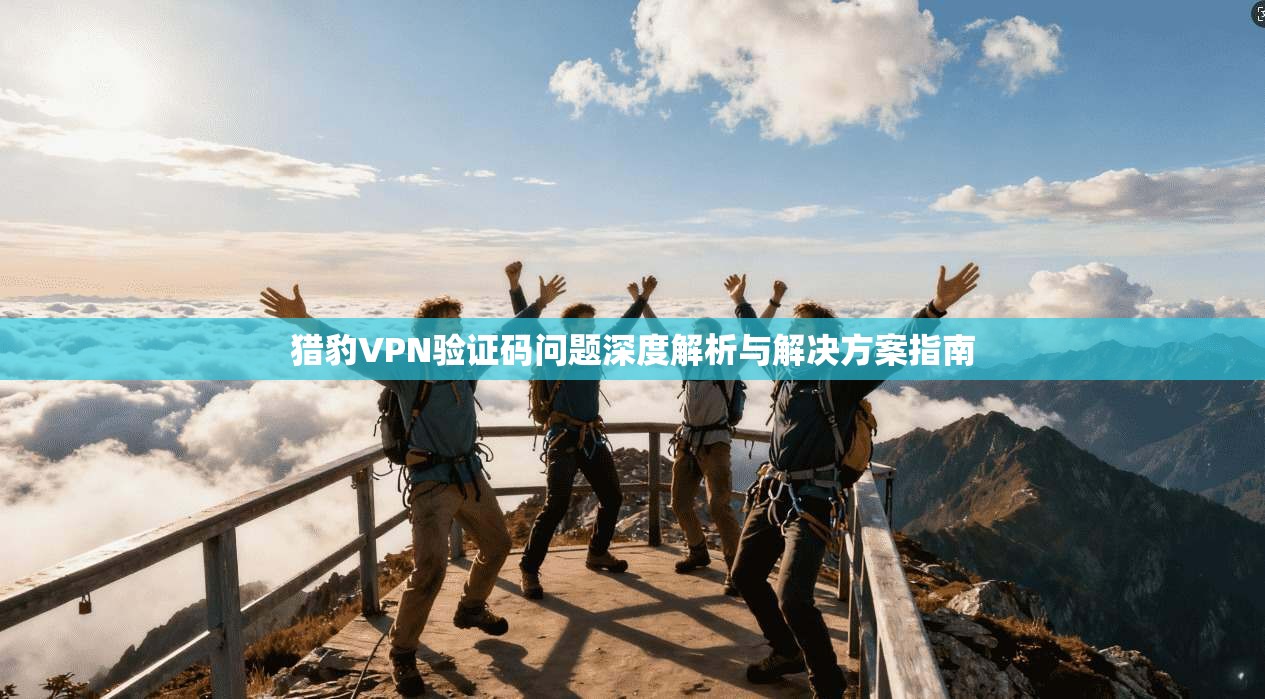 猎豹VPN验证码问题深度解析与解决方案指南