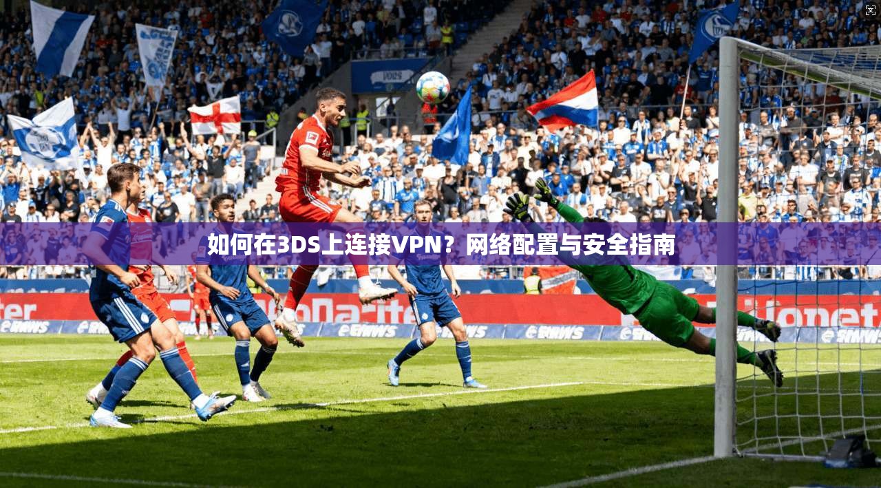 如何在3DS上连接VPN？网络配置与安全指南