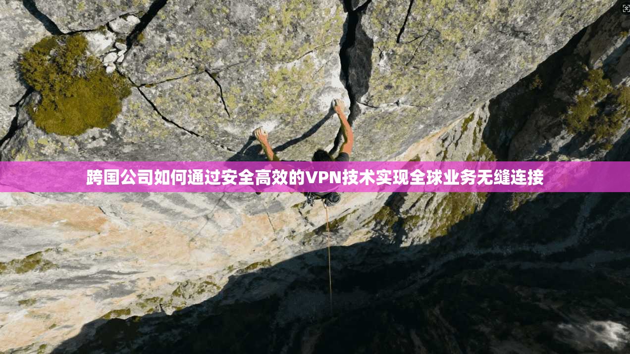 跨国公司如何通过安全高效的VPN技术实现全球业务无缝连接