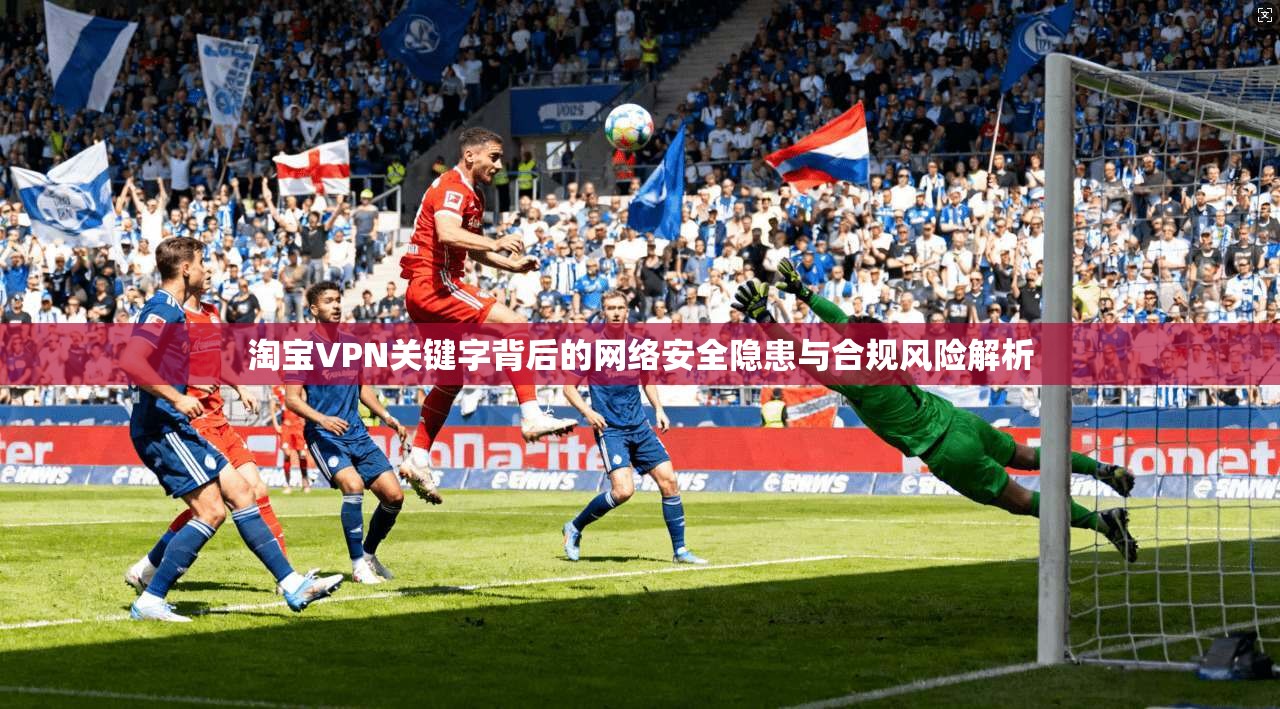 淘宝VPN关键字背后的网络安全隐患与合规风险解析 淘宝VPN关键字背后的网络安全隐患与合规风险解析
