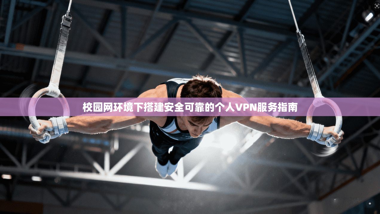 校园网环境下搭建安全可靠的个人VPN服务指南