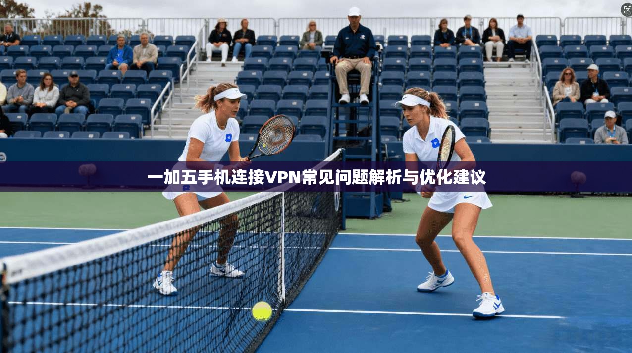 一加五手机连接VPN常见问题解析与优化建议 一加五手机连接VPN常见问题解析与优化建议