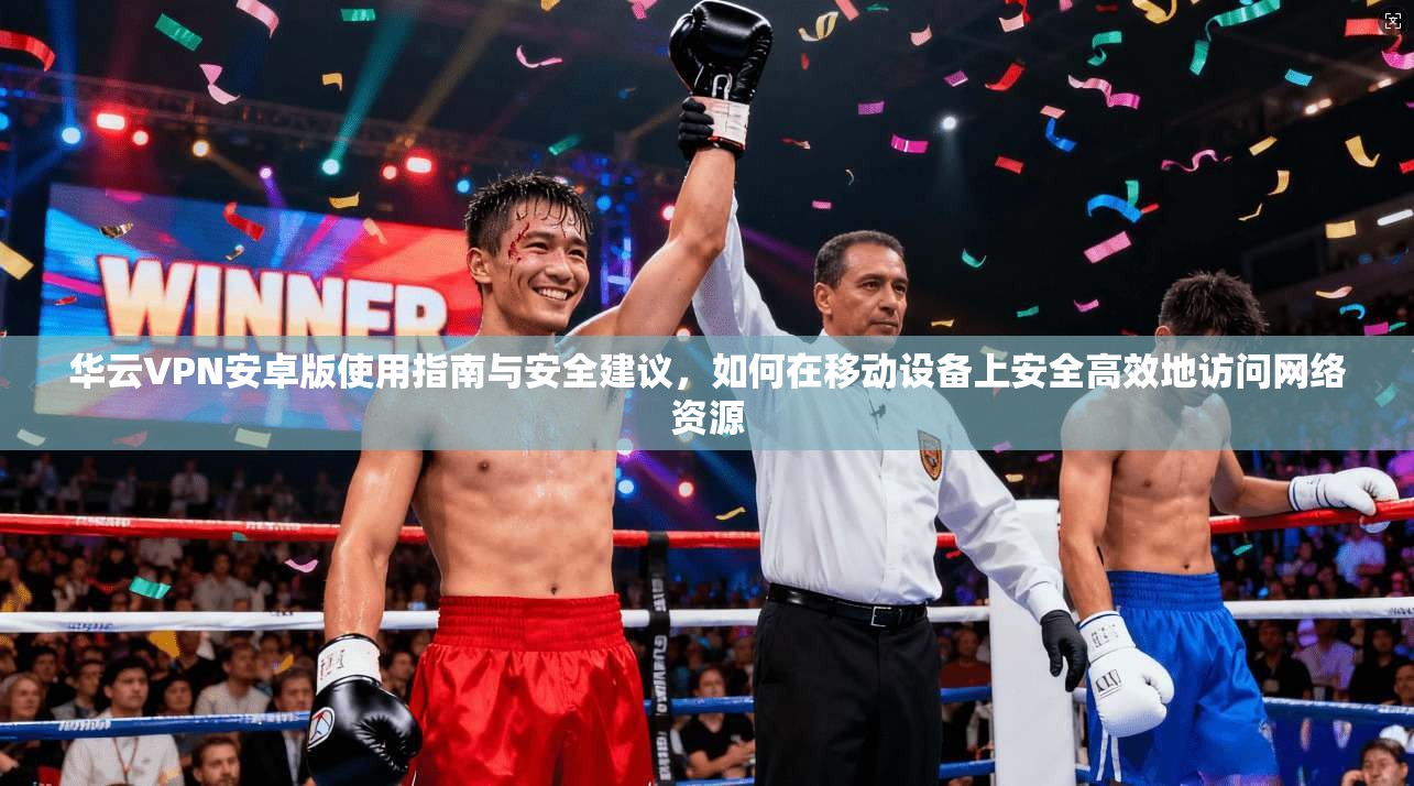华云VPN安卓版使用指南与安全建议,如何在移动设备上安全高效地访问网络资源 华云VPN安卓版使用指南与安全建议,如何在移动设备上安全高效地访问网络资源
