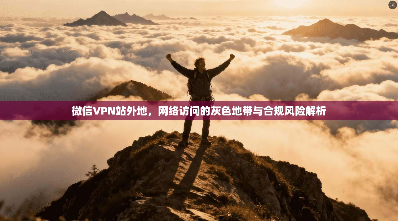 微信VPN站外地，网络访问的灰色地带与合规风险解析