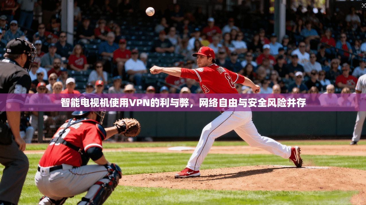 智能电视机使用VPN的利与弊，网络自由与安全风险并存