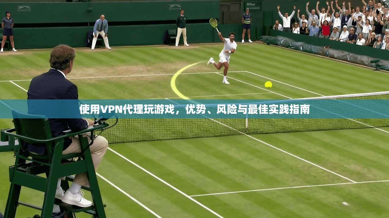 使用VPN代理玩游戏，优势、风险与最佳实践指南