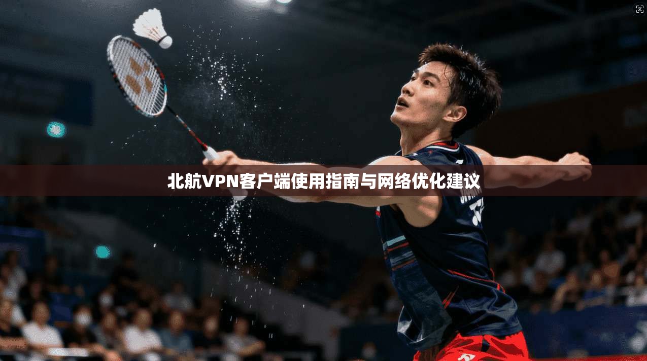 北航VPN客户端使用指南与网络优化建议 北航VPN客户端使用指南与网络优化建议