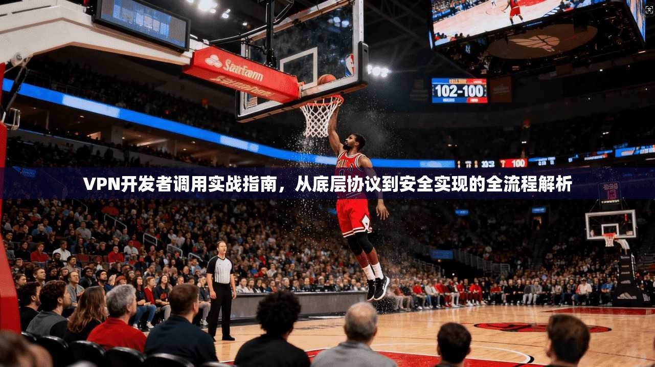VPN开发者调用实战指南，从底层协议到安全实现的全流程解析