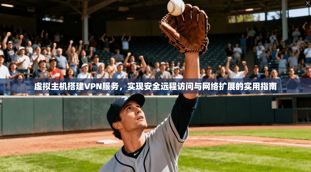 虚拟主机搭建VPN服务，实现安全远程访问与网络扩展的实用指南