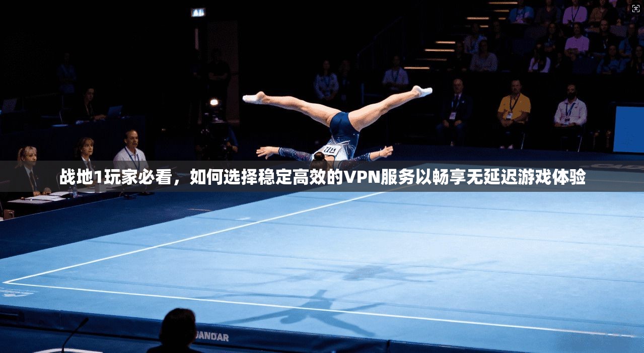 战地1玩家必看，如何选择稳定高效的VPN服务以畅享无延迟游戏体验
