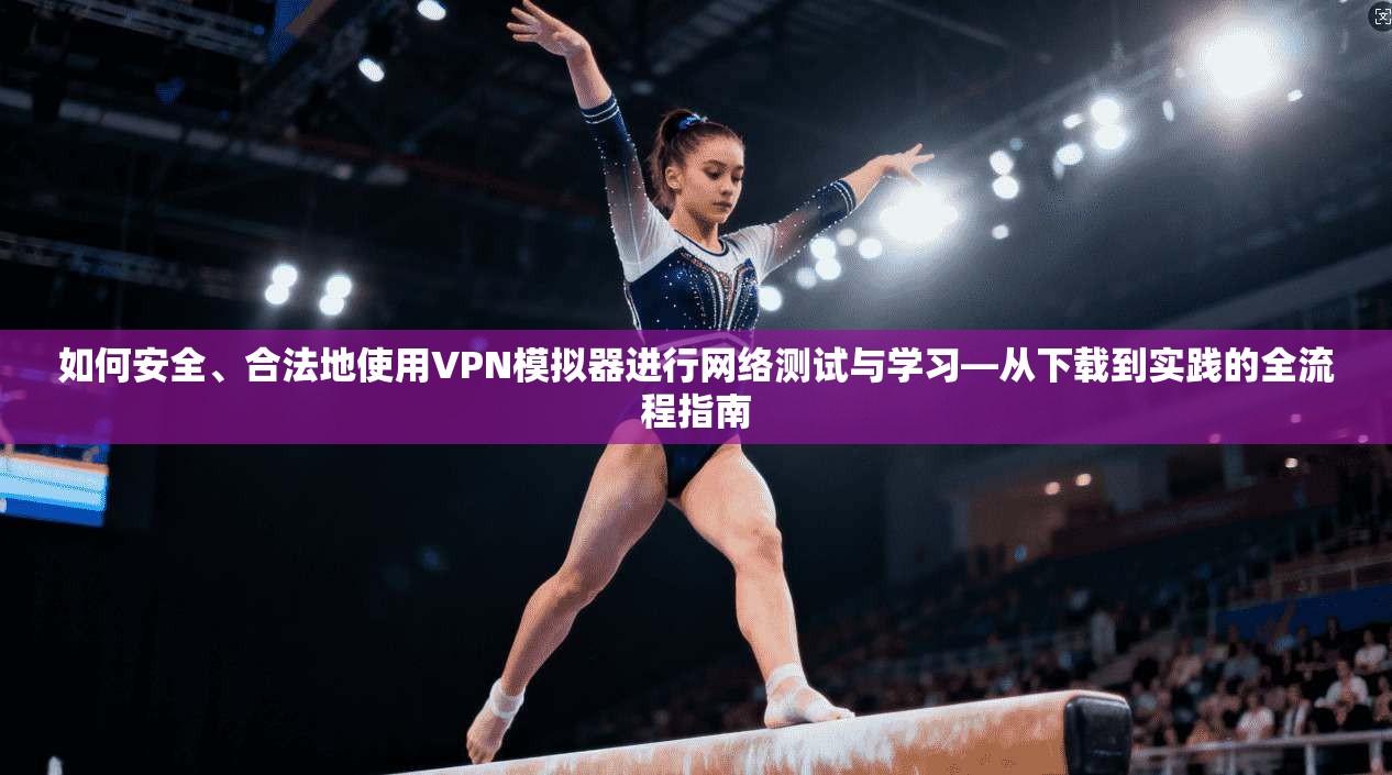 如何安全、合法地使用VPN模拟器进行网络测试与学习—从下载到实践的全流程指南 如何安全、合法地使用VPN模拟器进行网络测试与学习—从下载到实践的全流程指南