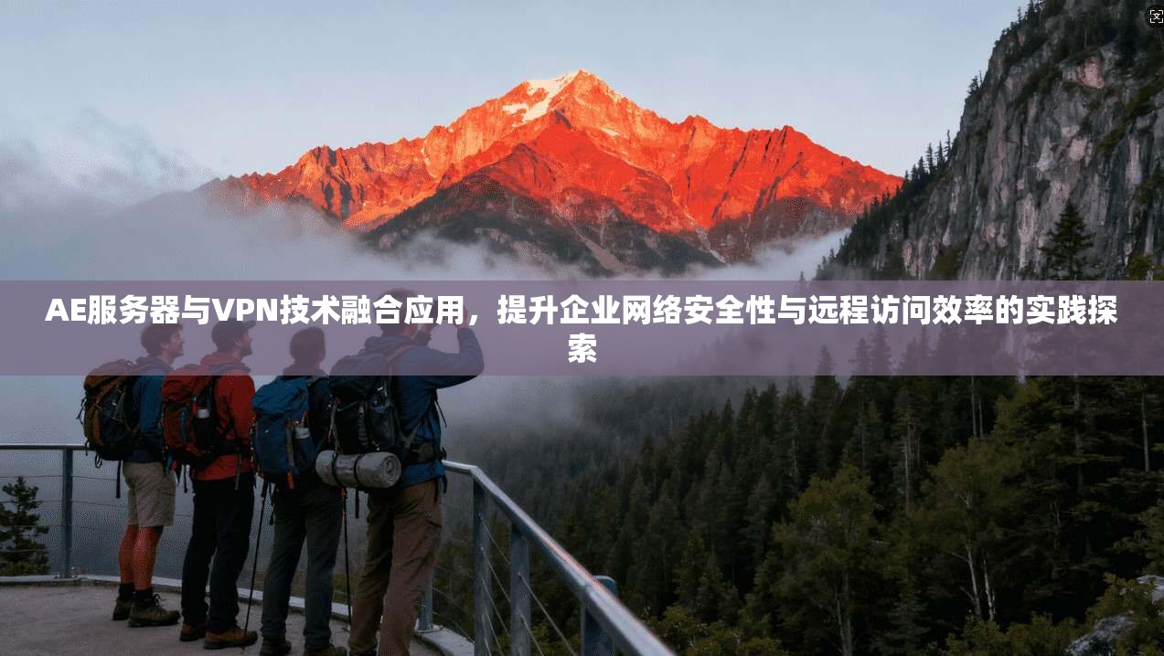 AE服务器与VPN技术融合应用，提升企业网络安全性与远程访问效率的实践探索