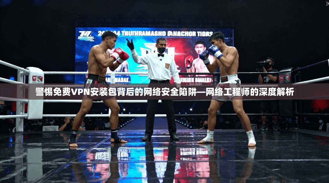 警惕免费VPN安装包背后的网络安全陷阱—网络工程师的深度解析